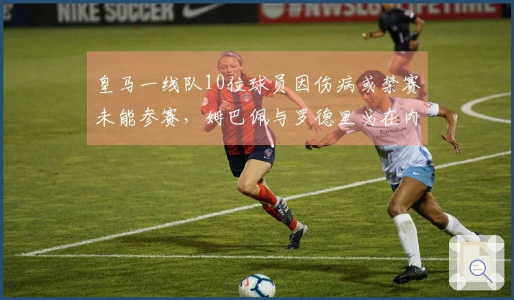 皇马一线队10位球员因伤病或禁赛未能参赛，姆巴佩与罗德里戈在内