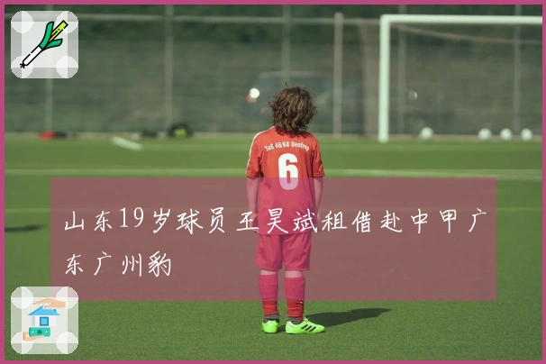 山东19岁球员王昊斌租借赴中甲广东广州豹