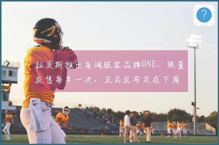 拉莫斯推出高端服装品牌ONE，限量发售每年一次，正式发布定在下周一