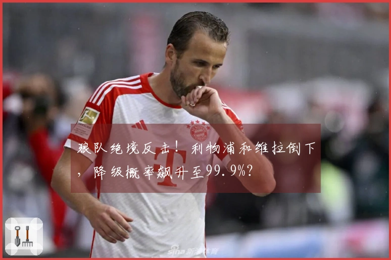 狼队绝境反击！利物浦和维拉倒下，降级概率飙升至99.9%？
