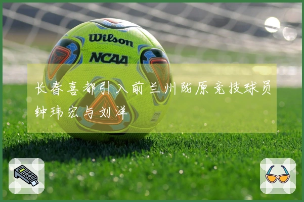 长春喜都引入前兰州陇原竞技球员钟玮宏与刘洋