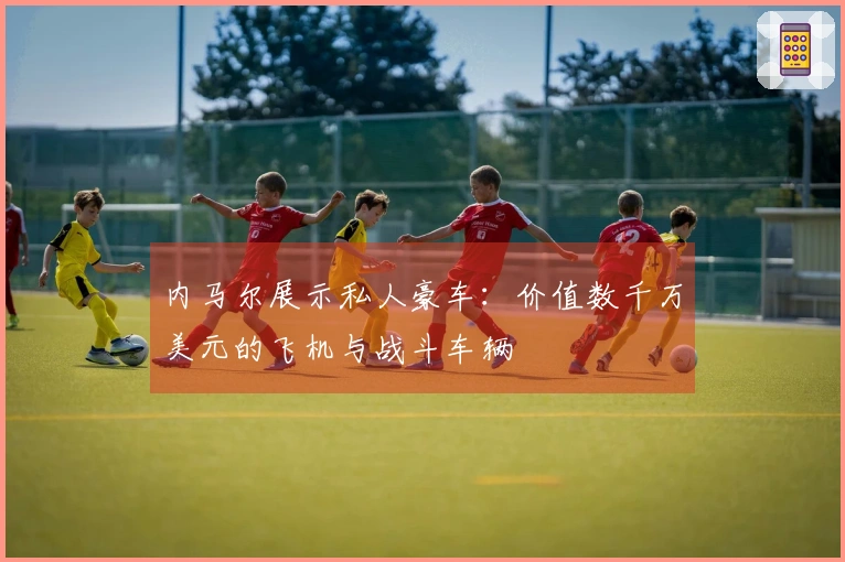 内马尔展示私人豪车：价值数千万美元的飞机与战斗车辆