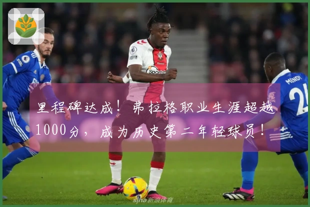 里程碑达成！弗拉格职业生涯超越1000分，成为历史第二年轻球员！