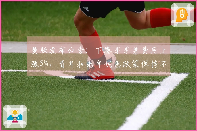 曼联发布公告：下赛季季票费用上涨5%，青年和老年优惠政策保持不变