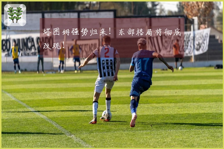 塔图姆强势归来！东部格局将彻底改观！