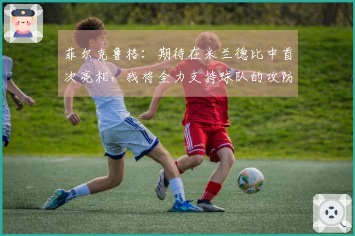 菲尔克鲁格：期待在米兰德比中首次亮相，我将全力支持球队的攻防工作