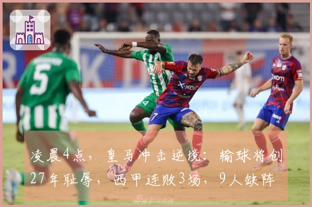 凌晨4点，皇马冲击逆境：输球将创27年耻辱，西甲连败3场，9人缺阵！
