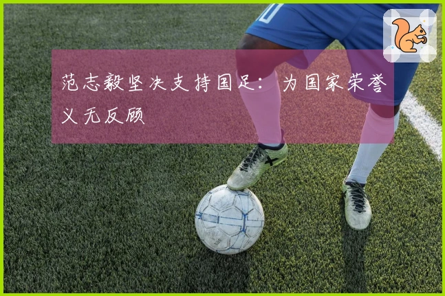 范志毅坚决支持国足：为国家荣誉义无反顾