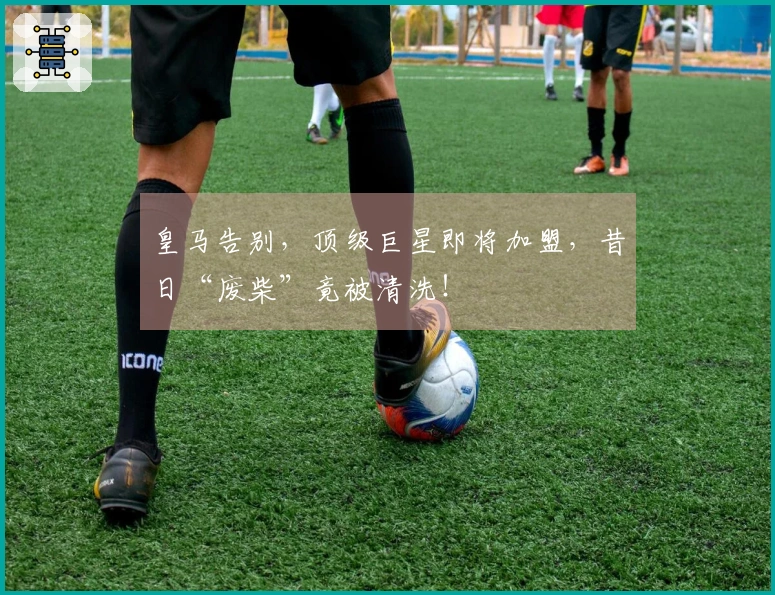 皇马告别，顶级巨星即将加盟，昔日“废柴”竟被清洗！