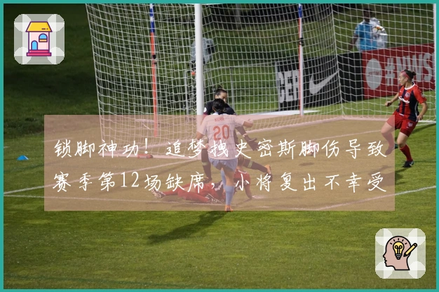 锁脚神功!追梦拽史密斯脚伤导致赛季第12场缺席,小将复出不幸受伤