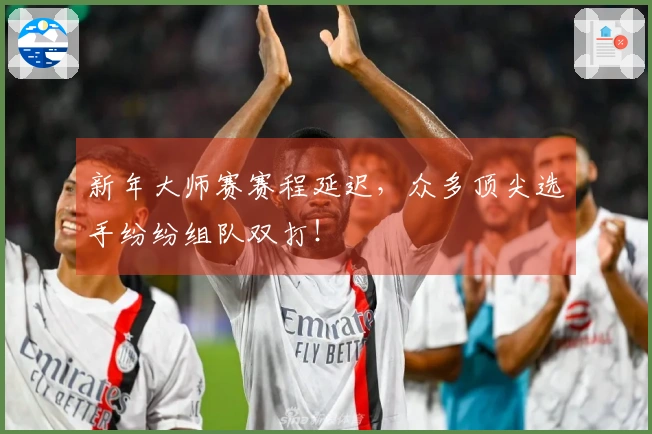 新年大师赛赛程延迟,众多顶尖选手纷纷组队双打!