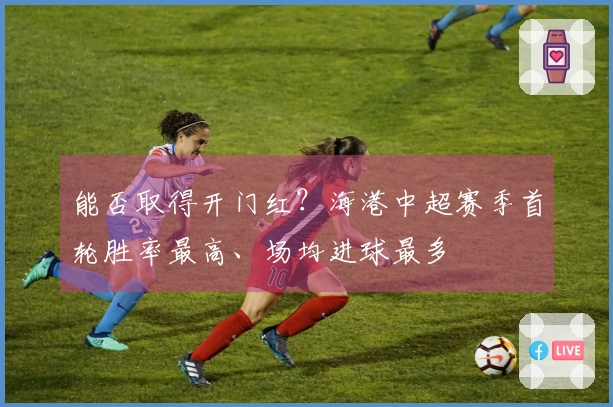 能否取得开门红？海港中超赛季首轮胜率最高、场均进球最多