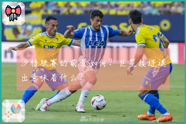 沙特联赛的前景如何？巨星接连退出意味着什么？