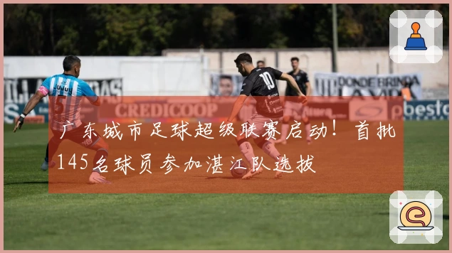 广东城市足球超级联赛启动！首批145名球员参加湛江队选拔