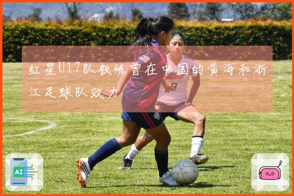 红星U17队教练曾在中国的黄海和浙江足球队效力
