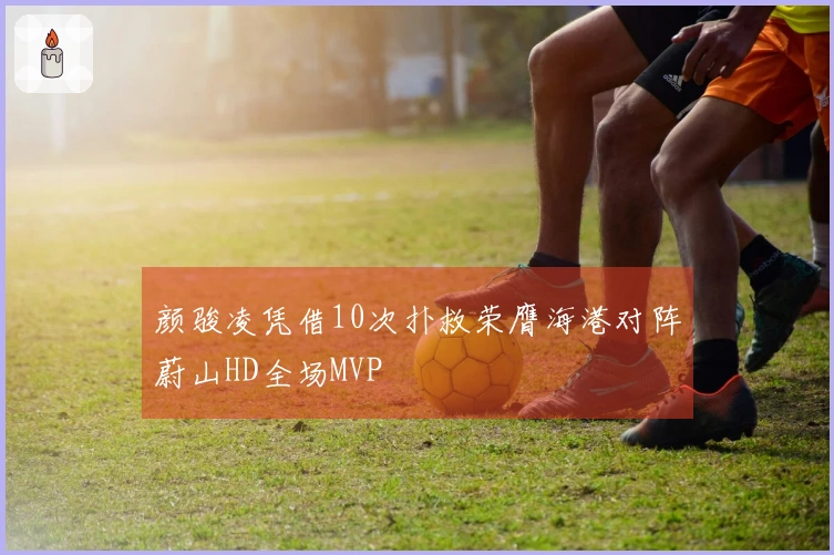 颜骏凌凭借10次扑救荣膺海港对阵蔚山HD全场MVP