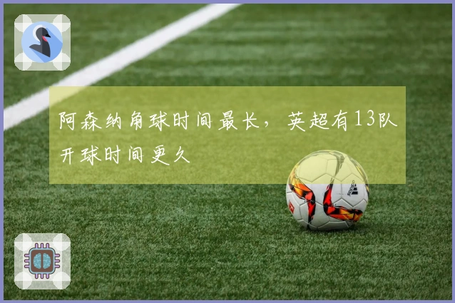 阿森纳角球时间最长，英超有13队开球时间更久