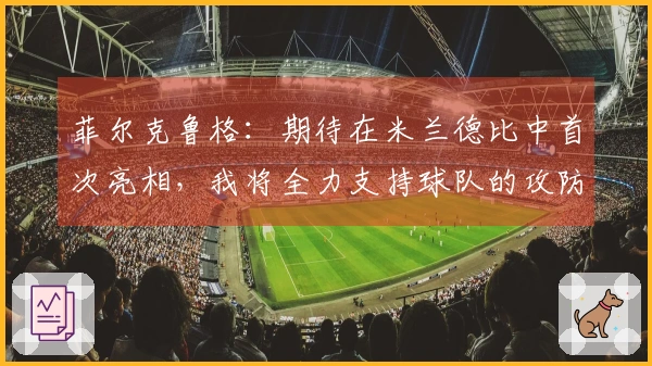 菲尔克鲁格：期待在米兰德比中首次亮相，我将全力支持球队的攻防工作