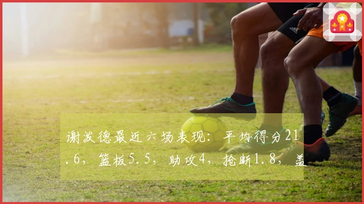 谢泼德最近六场表现：平均得分21.6，篮板5.5，助攻4，抢断1.8，盖帽1.3