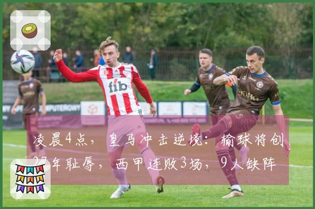 凌晨4点，皇马冲击逆境：输球将创27年耻辱，西甲连败3场，9人缺阵！