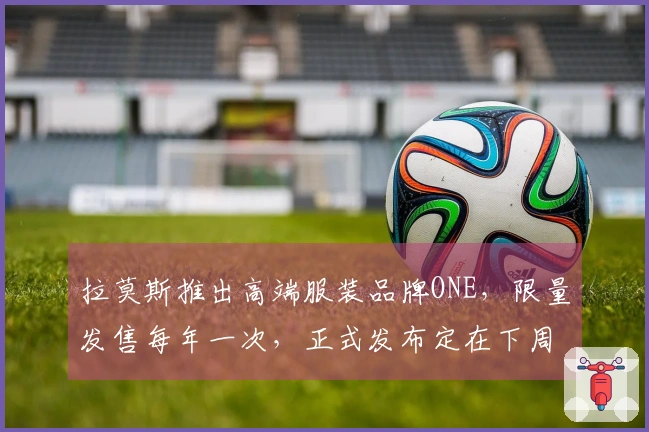 拉莫斯推出高端服装品牌ONE，限量发售每年一次，正式发布定在下周一