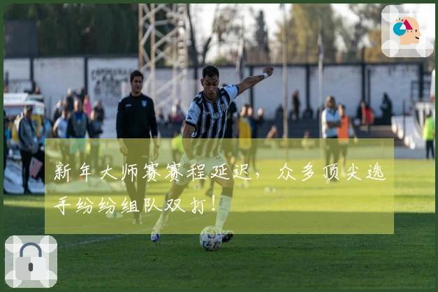 新年大师赛赛程延迟，众多顶尖选手纷纷组队双打！