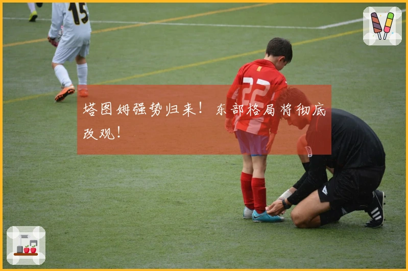 塔图姆强势归来！东部格局将彻底改观！