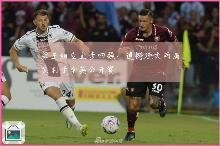 梁王组合止步四强，遗憾连失两局失利于全英公开赛