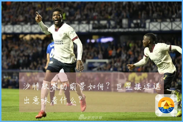 沙特联赛的前景如何？巨星接连退出意味着什么？